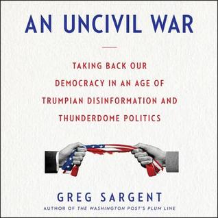 Full Download An Uncivil War: Taking Back Our Democracy in an Age of Trumpian Disinformation and Thunderdome Politics - Greg Sargent | ePub