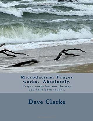 Full Download Microdacism: Prayer works. Absolutely.: Prayer works but not the way you were taught. - Dave Clarke | PDF