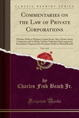 Read Online Commentaries on the Law of Private Corporations, Vol. 1 of 2: Whether with or Without Capital Stock, Also of Joint-Stock Companies and of All the Various Voluntary Unincorporated Associations Organized for Pecuniary Profit or Mutual Benefit - Charles Fisk Beach Jr. file in PDF