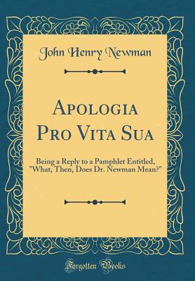 Read Online Apologia Pro Vita Sua: Being a Reply to a Pamphlet Entitled, What, Then, Does Dr. Newman Mean? (Classic Reprint) - John Henry Newman | ePub