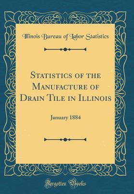 Full Download Statistics of the Manufacture of Drain Tile in Illinois: January 1884 (Classic Reprint) - Illinois Bureau of Labor Statistics | ePub