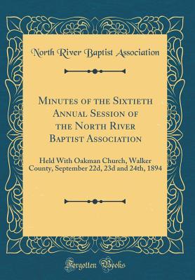 Download Minutes of the Sixtieth Annual Session of the North River Baptist Association: Held with Oakman Church, Walker County, September 22d, 23d and 24th, 1894 (Classic Reprint) - North River Baptist Association | PDF