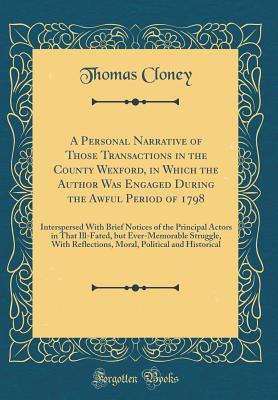 Read A Personal Narrative of Those Transactions in the County Wexford, in Which the Author Was Engaged During the Awful Period of 1798: Interspersed with Brief Notices of the Principal Actors in That Ill-Fated, But Ever-Memorable Struggle, with Reflections, Mo - Thomas Cloney | PDF