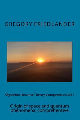 Full Download Algorithm Universe Theory-Compendium Vol 1: Origin of Space and Quantum Phenomena, Comprehensive - Gregory Friedlander file in PDF