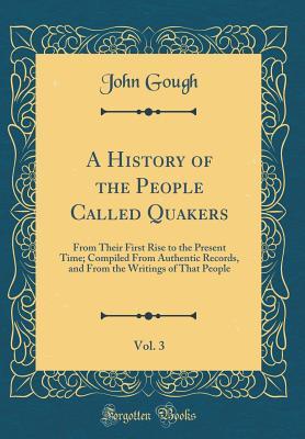 Read A History of the People Called Quakers, Vol. 3: From Their First Rise to the Present Time; Compiled from Authentic Records, and from the Writings of That People (Classic Reprint) - John Gough file in ePub