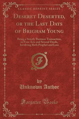 Read Online Deseret Deserted, or the Last Days of Brigham Young: Being a Strictly Business Transaction, in Four Acts and Several Deeds, Involving Both Prophet and Loss (Classic Reprint) - Unknown | PDF