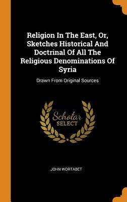Full Download Religion in the East, Or, Sketches Historical and Doctrinal of All the Religious Denominations of Syria: Drawn from Original Sources - John Wortabet | ePub
