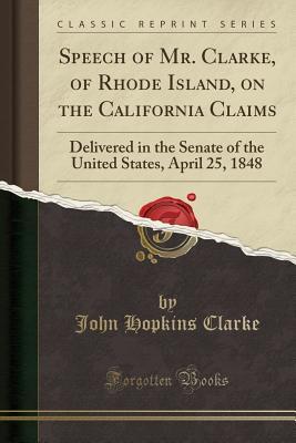 Read Online Speech of Mr. Clarke, of Rhode Island, on the California Claims: Delivered in the Senate of the United States, April 25, 1848 (Classic Reprint) - John Hopkins Clarke file in ePub