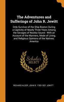 Full Download The Adventures and Sufferings of John R. Jewitt: Only Survivor of the Ship Boston During a Captivity of Nearly Three Years Among the Savages of Nootka Sound: With an Account of the Manners, Mode of Living, and Religious Opinions of the Natives. America - Richard Alsop file in PDF