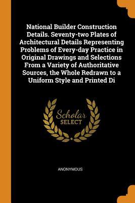 Read Online National Builder Construction Details. Seventy-Two Plates of Architectural Details Representing Problems of Every-Day Practice in Original Drawings and Selections from a Variety of Authoritative Sources, the Whole Redrawn to a Uniform Style and Printed Di - Anonymous | ePub