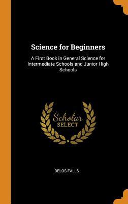 Full Download Science for Beginners: A First Book in General Science for Intermediate Schools and Junior High Schools - Delos Falls | PDF