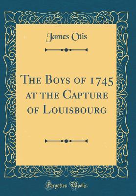Read The Boys of 1745 at the Capture of Louisbourg (Classic Reprint) - James Otis | ePub