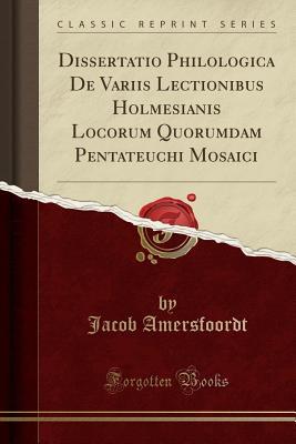 Full Download Dissertatio Philologica de Variis Lectionibus Holmesianis Locorum Quorumdam Pentateuchi Mosaici (Classic Reprint) - Jacob Amersfoordt file in PDF