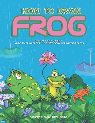 Full Download How to Draw Frog: The Easy Step-By-Step Guide to Draw Frogs - Vincent Van den Berg | PDF