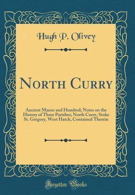 Download North Curry: Ancient Manor and Hundred; Notes on the History of Three Parishes; North Curry, Stoke St. Gregory, West Hatch, Contained Therein (Classic Reprint) - Hugh P Olivey | ePub