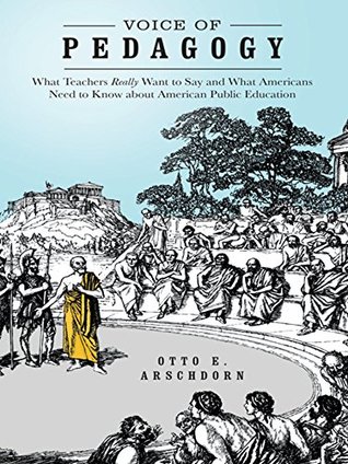 Full Download Voice of Pedagogy: What Teachers Really Want to Say and What Americans Need to Know About American Public Education - Otto E. Arschdorn | PDF