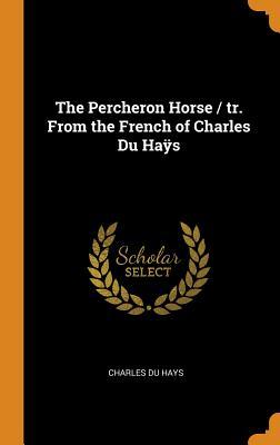 Read Online The Percheron Horse / tr. From the French of Charles Du Haÿs - Charles Du Hays file in PDF