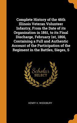 Read Online Complete History of the 46th Illinois Veteran Volunteer Infantry, from the Date of Its Organization in 1861, to Its Final Discharge, February 1st, 1866, Containing a Full and Authentic Account of the Participation of the Regiment in the Battles, Sieges, S - Henry H Woodbury | PDF