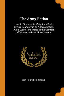 Download The Army Ration: How to Diminish Its Weight and Bulk, Secure Economy in Its Administration, Avoid Waste, and Increase the Comfort, Efficiency, and Mobility of Troops - Eben Norton Horsford file in PDF