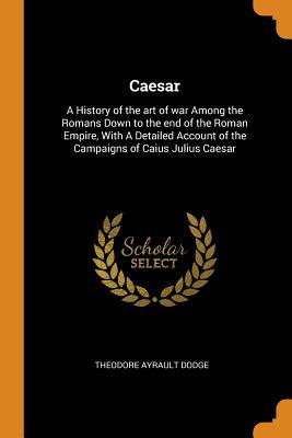 Download Caesar: A History of the art of war Among the Romans Down to the end of the Roman Empire, With A Detailed Account of the Campaigns of Caius Julius Caesar - Theodore Ayrault Dodge | ePub