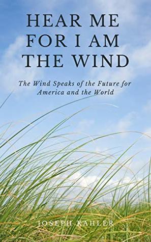 Full Download Hear Me For I Am The Wind: The Wind Speaks of the Future for America and the World - Joseph Kahler file in ePub