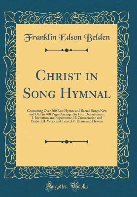 Read Christ in Song Hymnal: Containing Over 700 Best Hymns and Sacred Songs New and Old, in 400 Pages Arranged in Four Departments: I. Invitation and Repentance, II. Consecration and Praise, III. Work and Trust, IV. Home and Heaven (Classic Reprint) - Franklin Edson Belden file in ePub