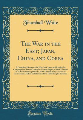 Download The War in the East; Japan, China, and Corea: A Complete History of the War; Its Causes and Results; Its Campaigns on Sea and Land; Its Terrific Fights, Grand Victories and Overwhelming Defeats; With a Preliminary Account of the Customs, Habits and Histor - Trumbull White file in ePub