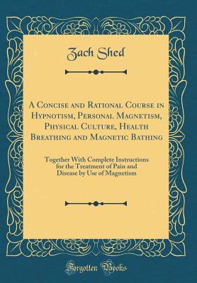 Download A Concise and Rational Course in Hypnotism, Personal Magnetism, Physical Culture, Health Breathing and Magnetic Bathing: Together with Complete Instructions for the Treatment of Pain and Disease by Use of Magnetism (Classic Reprint) - Zach Shed file in ePub