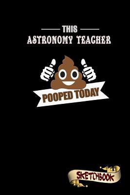 Read Online This Astronomy Teacher Pooped Today: Sketchbook, Funny Sarcastic Birthday Notebook Journal for Astronomic School Tutors to Write on - M. Shafiq | PDF
