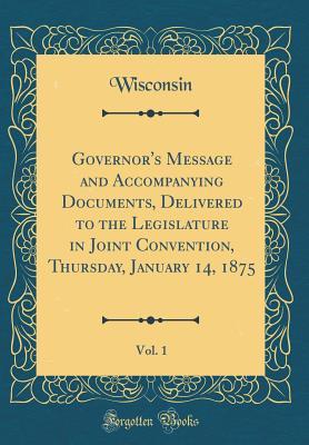 Download Governor's Message and Accompanying Documents, Delivered to the Legislature in Joint Convention, Thursday, January 14, 1875, Vol. 1 (Classic Reprint) - Wisconsin Wisconsin | PDF