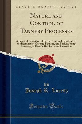 Download Nature and Control of Tannery Processes: A Practical Exposition of the Purposes and Functions of the Beamhouse, Chrome Tanning, and Fat Liquoring Processes, as Revealed by the Latest Researches (Classic Reprint) - Joseph R. Lorenz file in PDF