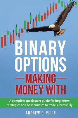 Read Online Binary Options: Making Money With: A Complete Quick Start Guide for Beginners: Strategies and Best Practice to Trade Successfully - Andrew C Ellis | ePub
