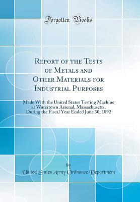 Read Report of the Tests of Metals and Other Materials for Industrial Purposes: Made with the United States Testing Machine at Watertown Arsenal, Massachusetts, During the Fiscal Year Ended June 30, 1892 (Classic Reprint) - United States Army Ordnance Department | PDF