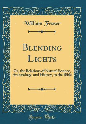 Download Blending Lights: Or, the Relations of Natural Science, Arch�ology, and History, to the Bible (Classic Reprint) - William Fraser file in ePub