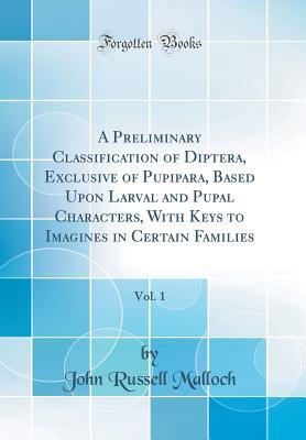 Read Online A Preliminary Classification of Diptera, Exclusive of Pupipara, Based Upon Larval and Pupal Characters, with Keys to Imagines in Certain Families, Vol. 1 (Classic Reprint) - John Russell Malloch | PDF