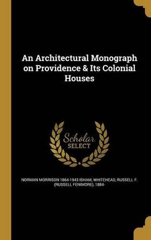 Read Online An Architectural Monograph on Providence & Its Colonial Houses - Norman Morrison 1864-1943 Isham | ePub