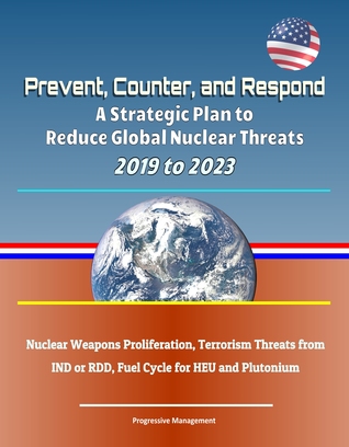 Download Prevent, Counter, and Respond: A Strategic Plan to Reduce Global Nuclear Threats, 2019 to 2023: Nuclear Weapons Proliferation, Terrorism Threats from IND or RDD, Fuel Cycle for HEU and Plutonium - Progressive Management | PDF