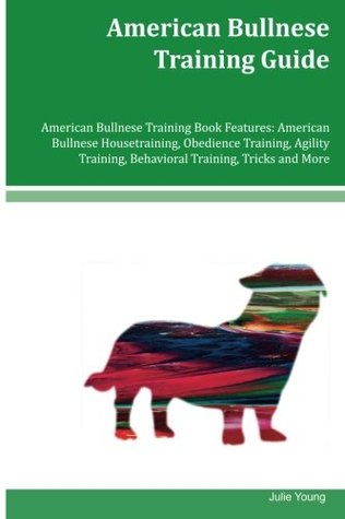 Read Online American Bullnese Training Guide American Bullnese Training Book Features: American Bullnese Housetraining, Obedience Training, Agility Training, Behavioral Training, Tricks and More - Julie Young file in ePub