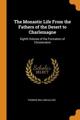 Read Online The Monastic Life from the Fathers of the Desert to Charlemagne: Eighth Volume of the Formation of Christendom - Thomas William Allies | ePub