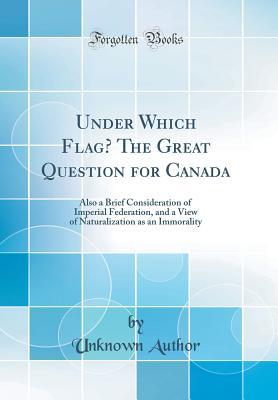 Download Under Which Flag? the Great Question for Canada: Also a Brief Consideration of Imperial Federation, and a View of Naturalization as an Immorality (Classic Reprint) - Unknown file in ePub