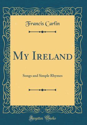 Read My Ireland: Songs and Simple Rhymes (Classic Reprint) - Francis Carlin | PDF