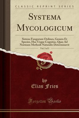 Full Download Systema Mycologicum, Vol. 3 of 3: Sistens Fungorum Ordines, Genera Et Species, Huc Usque Cognitas, Quas Ad Normam Methodi Naturalis Determinavit (Classic Reprint) - Elias Fries | PDF