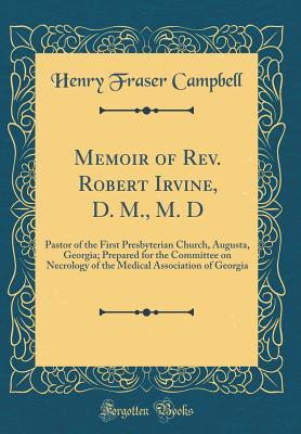 Full Download Memoir of Rev. Robert Irvine, D. M., M. D: Pastor of the First Presbyterian Church, Augusta, Georgia; Prepared for the Committee on Necrology of the Medical Association of Georgia (Classic Reprint) - Henry Fraser Campbell file in ePub