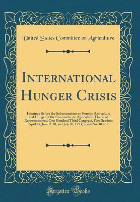 Read Online International Hunger Crisis: Hearings Before the Subcommittee on Foreign Agriculture and Hunger of the Committee on Agriculture, House of Representatives, One Hundred Third Congress, First Session; April 29, June 9, 10, and July 20, 1993; Serial No. 103-1 - United States Committee on Agriculture | PDF
