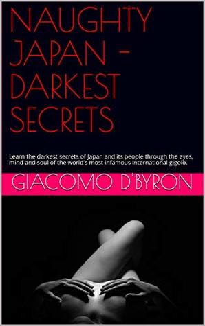 Download NAUGHTY JAPAN - DARKEST SECRETS: Learn the darkest secrets of Japan and its people through the eyes, mind and soul of the world's most infamous international gigolo. - Giacomo D'Byron | PDF