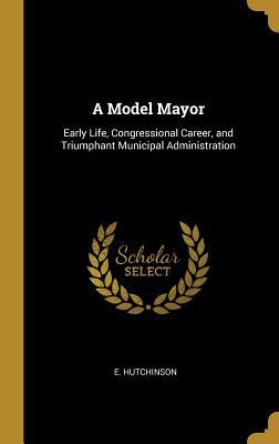 Full Download A Model Mayor: Early Life, Congressional Career, and Triumphant Municipal Administration - E Hutchinson file in PDF