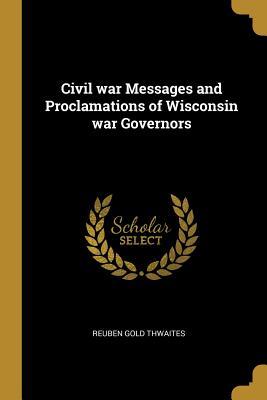 Read Civil War Messages and Proclamations of Wisconsin War Governors - Reuben Gold Thwaites | PDF