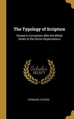 Read Online The Typology of Scripture: Viewed in Connection with the Whole Series of the Divine Dispensations - Fairbairn Patrick file in PDF