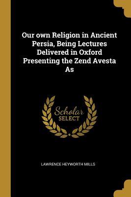 Download Our Own Religion in Ancient Persia, Being Lectures Delivered in Oxford Presenting the Zend Avesta as - Lawrence Heyworth Mills file in PDF