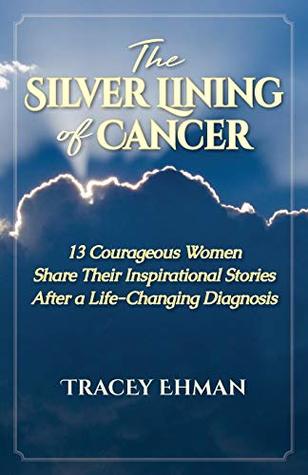 Read Online The Silver Lining of Cancer: 13 Courageous Women Share Their Inspirational Stories After a Life Changing Diagnosis - Tracey Ehman file in ePub